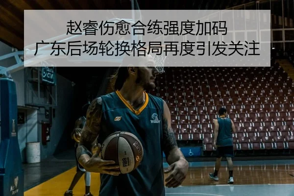 赵睿伤愈合练强度加码 广东后场轮换格局再度引发关注