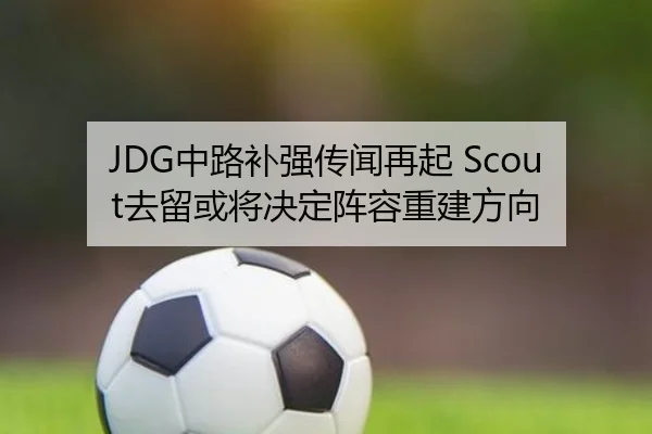 JDG中路补强传闻再起 Scout去留或将决定阵容重建方向